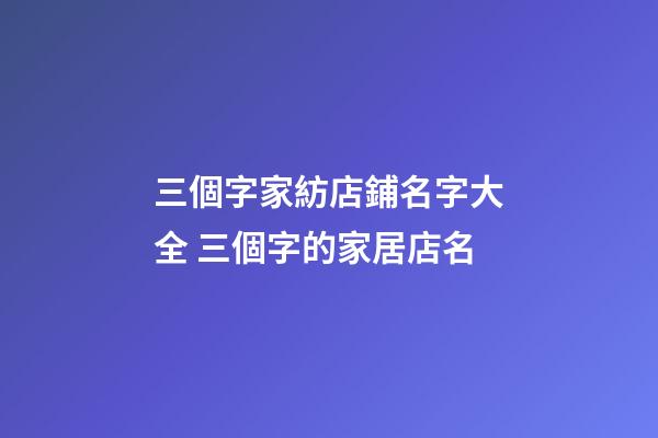 三個字家紡店鋪名字大全 三個字的家居店名-第1張-店鋪起名-玄機派